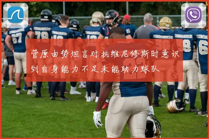 菅原由势坦言对抗维尼修斯时意识到自身能力不足未能助力球队