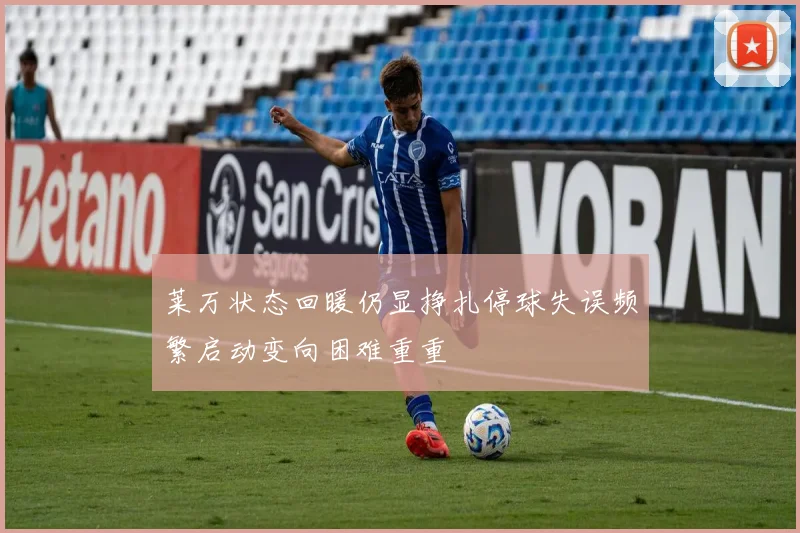 莱万状态回暖仍显挣扎停球失误频繁启动变向困难重重