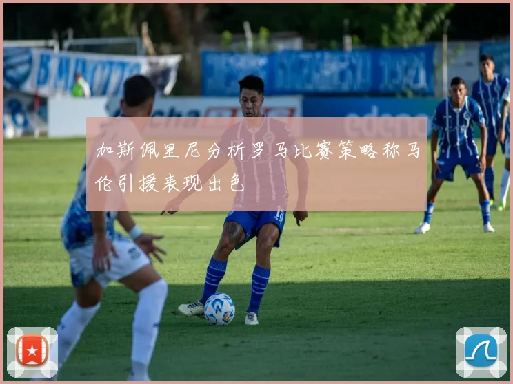 加斯佩里尼分析罗马比赛策略称马伦引援表现出色