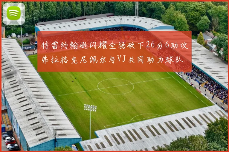 特雷约翰逊闪耀全场砍下26分6助攻弗拉格克尼佩尔与VJ共同助力球队表现出色