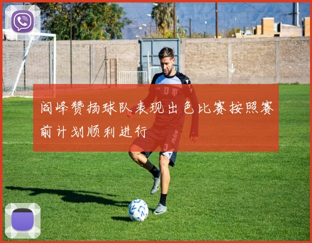 阎峰赞扬球队表现出色比赛按照赛前计划顺利进行