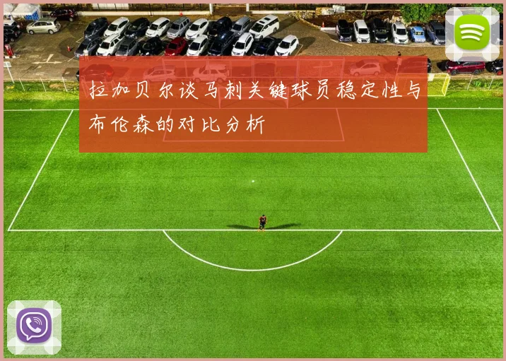 拉加贝尔谈马刺关键球员稳定性与布伦森的对比分析