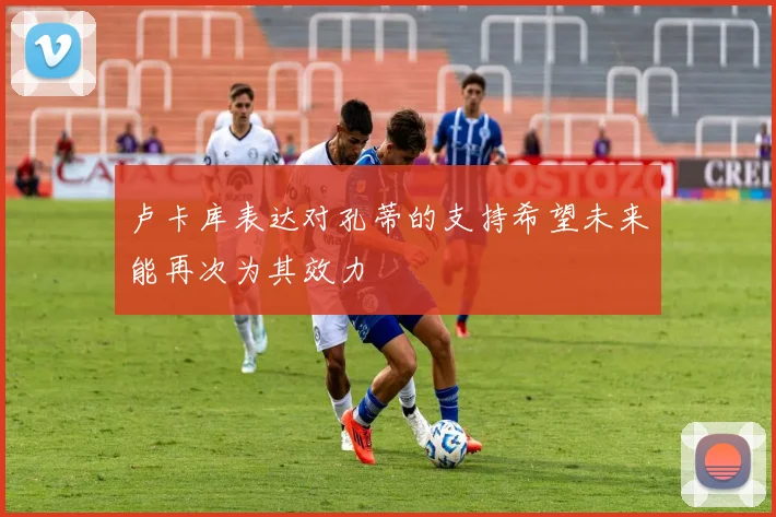 卢卡库表达对孔蒂的支持希望未来能再次为其效力