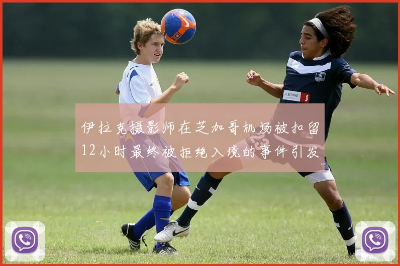 伊拉克摄影师在芝加哥机场被扣留12小时最终被拒绝入境的事件引发关注