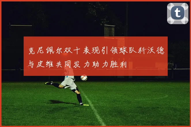 克尼佩尔双十表现引领球队科沃德与皮维共同发力助力胜利