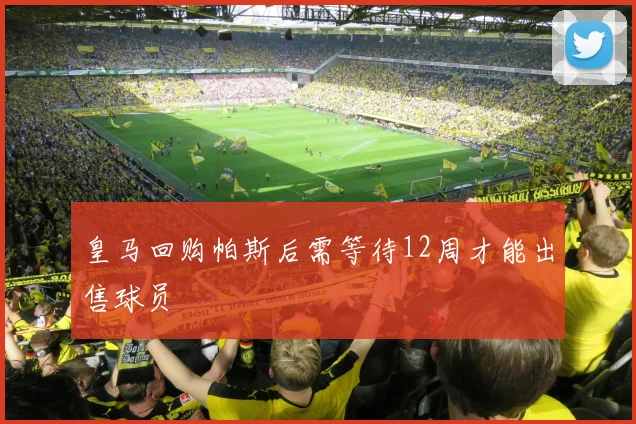 皇马回购帕斯后需等待12周才能出售球员