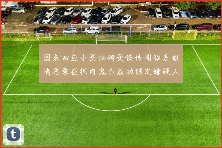 国米回应小图拉姆受伤传闻称系假消息意在抓内鬼已成功锁定嫌疑人