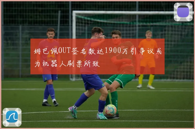 姆巴佩OUT签名数达1900万引争议或为机器人刷票所致