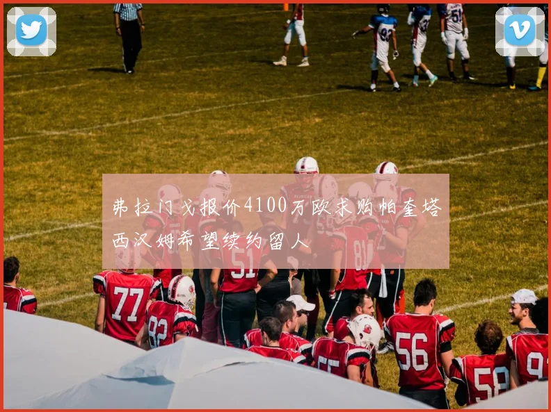 弗拉门戈报价4100万欧求购帕奎塔西汉姆希望续约留人