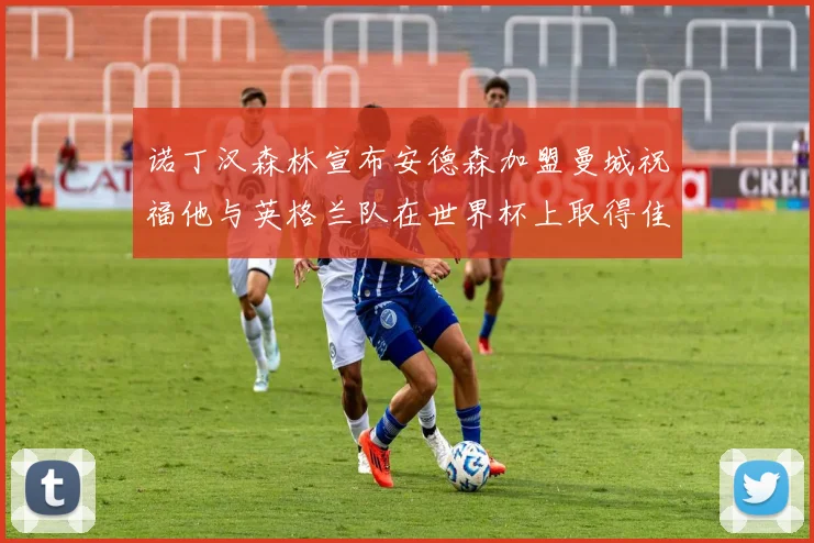 诺丁汉森林宣布安德森加盟曼城祝福他与英格兰队在世界杯上取得佳绩