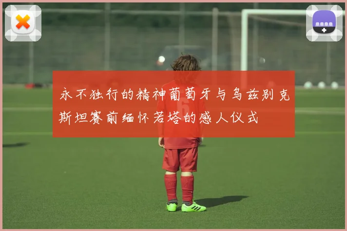 永不独行的精神葡萄牙与乌兹别克斯坦赛前缅怀若塔的感人仪式